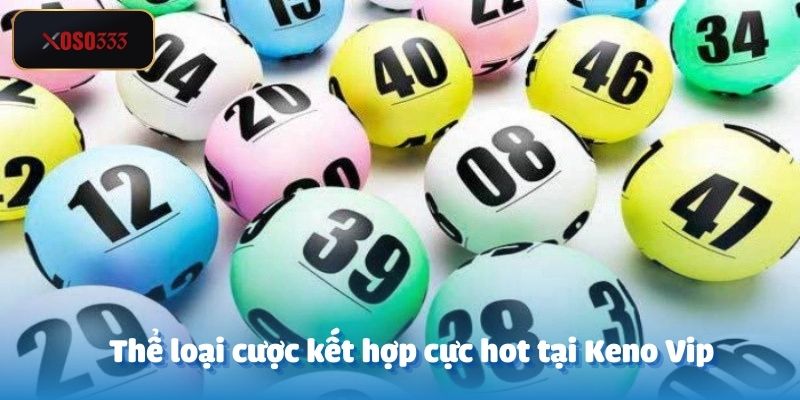 Keno Vip - Giới Thiệu & Hướng Dẫn Từ A - Z Tại Sảnh Xoso333 3 Thể loại cược kết hợp yêu cầu hội viên phải phân tích chuyên sâu