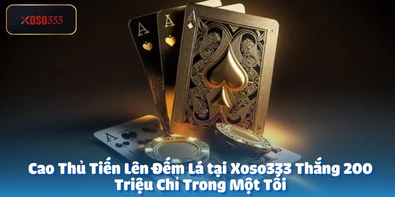 Cao thủ Tiến Lên Đếm Lá tại Xoso333 Thắng 200 Triệu Chỉ Trong Một Tối