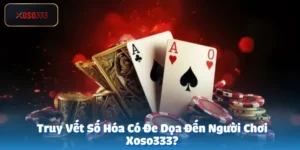 Truy Vết Số Hóa Có Đe Dọa Đến Người Chơi Xoso333?