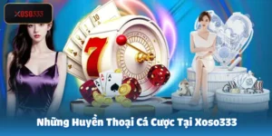 Những huyền thoại cá cược tại Xoso333